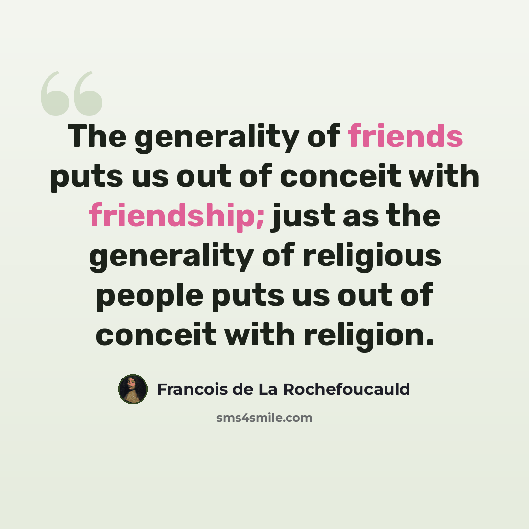“The generality of friends puts us out of conceit with friendship; just as the generality of religious people puts us out of conceit with religion.” quote by Francois de La Rochefoucauld