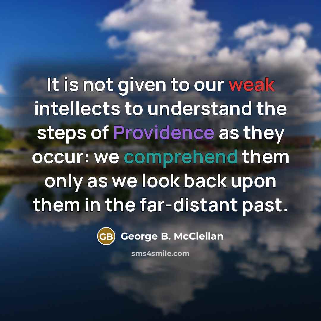 “It is not given to our weak intellects to understand the steps of Providence as they occur: we comprehend them only as we look back upon them in the far-distant past.” quote by George B. McClellan
