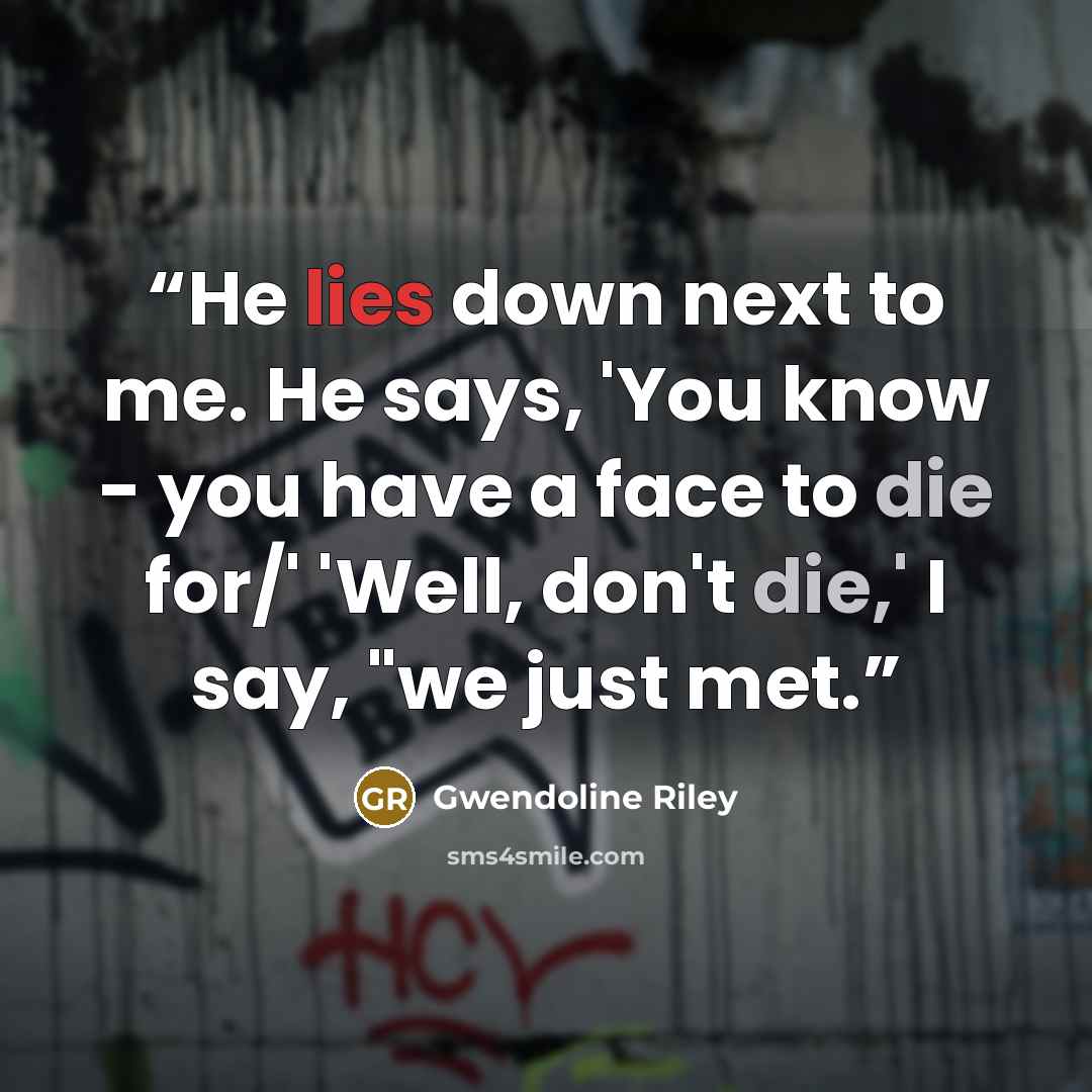 “He lies down next to me. He says, 'You know - you have a face to die for/' 'Well, don't die,' I say, "we just met.” quote by Gwendoline Riley