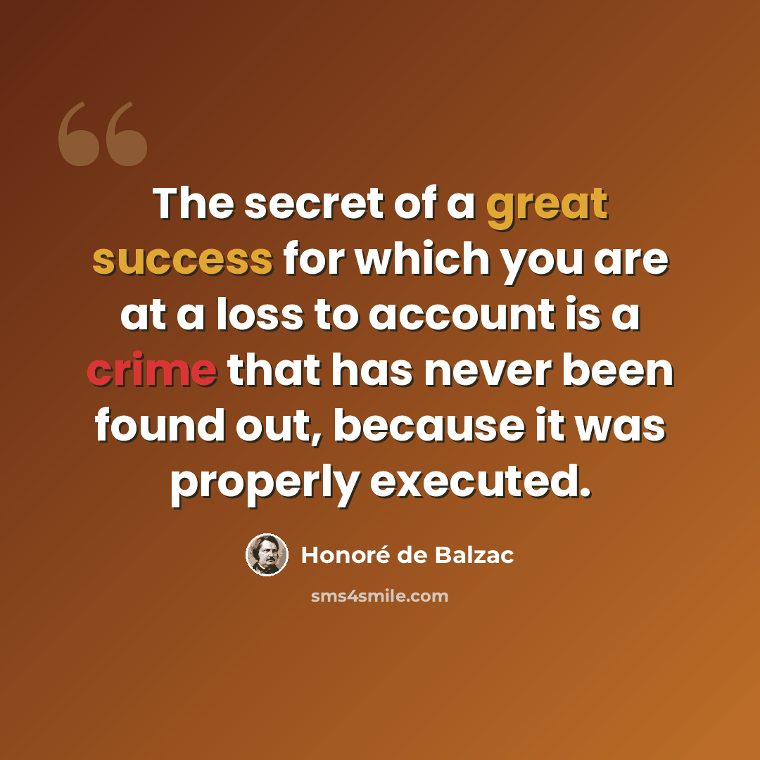 “The secret of a great success for which you are at a loss to account is a crime that has never been found out, because it was properly executed.” quote by Honore de Balzac