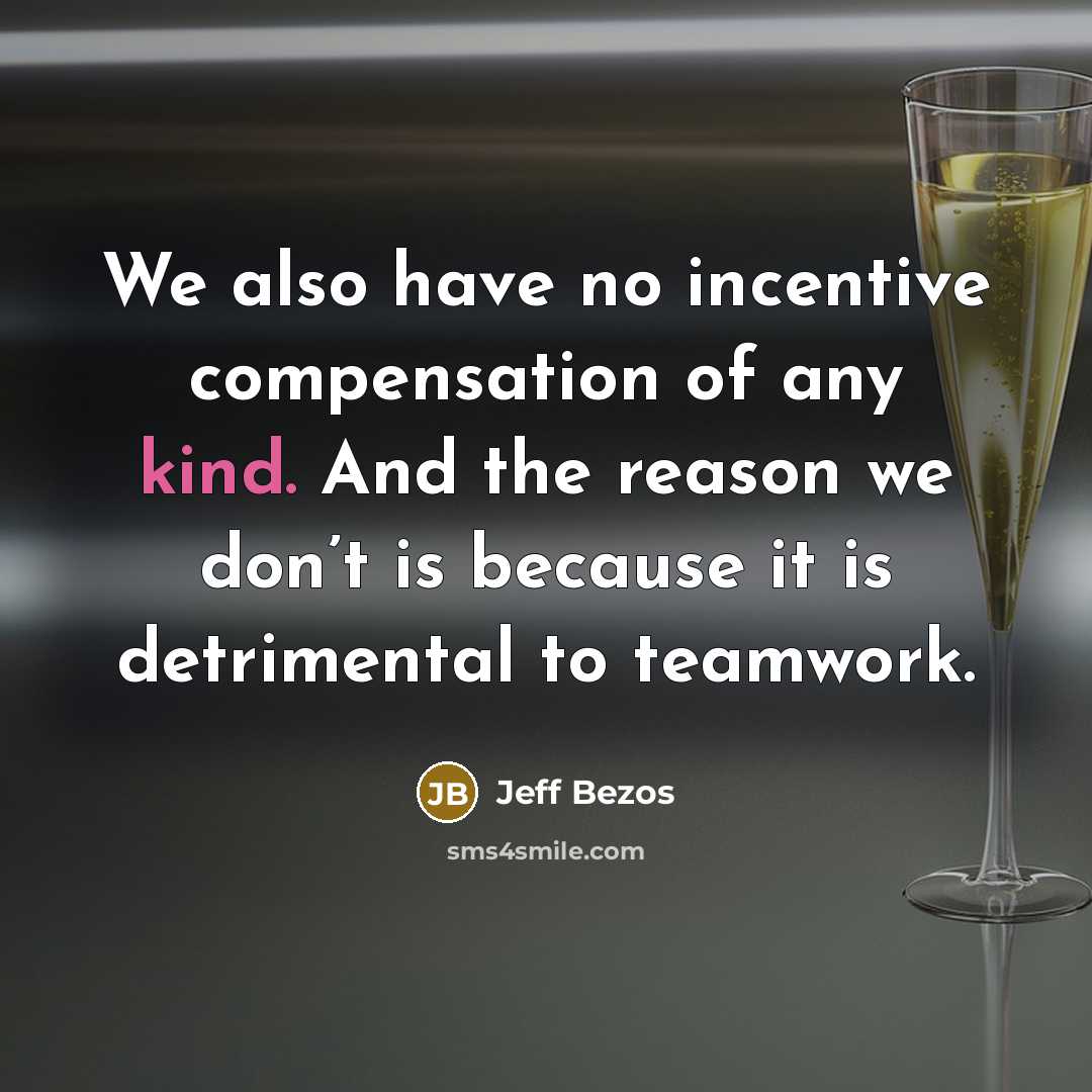 “We also have no incentive compensation of any kind. And the reason we don’t is because it is detrimental to teamwork.” quote by Jeff Bezos