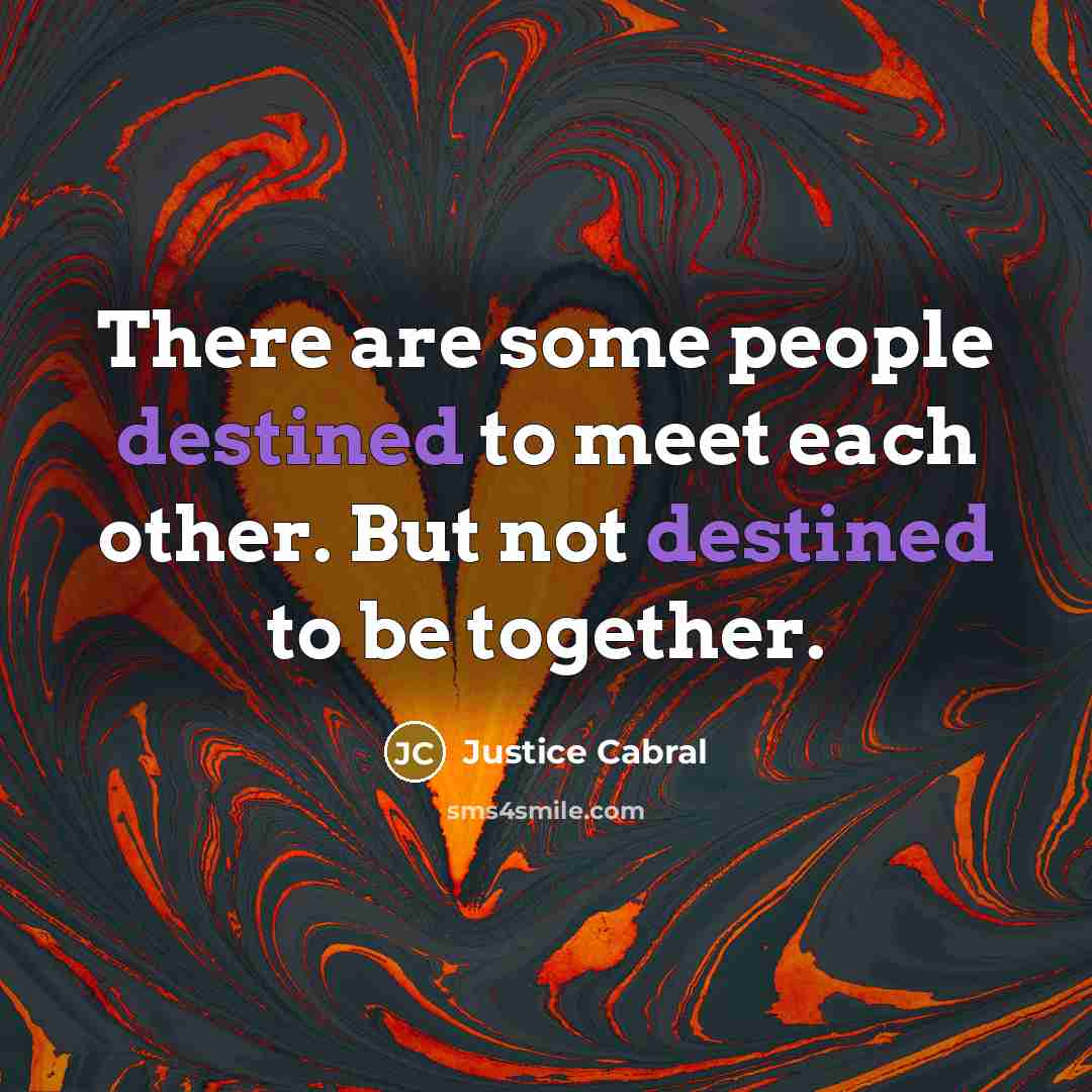 “There are some people destined to meet each other. But not destined to be together.” quote by Justice Cabral