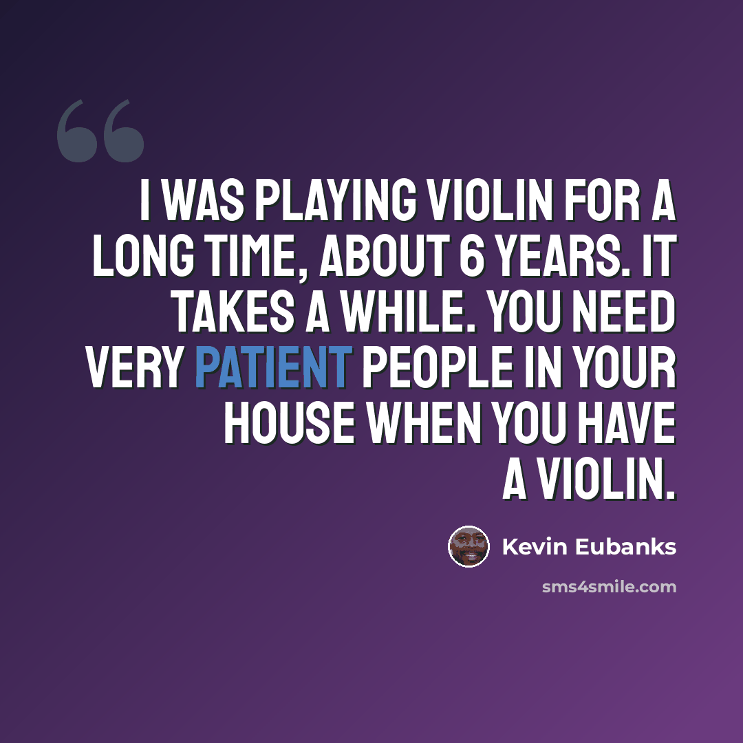 “I was playing violin for a long time, about 6 years. It takes a while. You need very patient people in your house when you have a violin.” quote by Kevin Eubanks