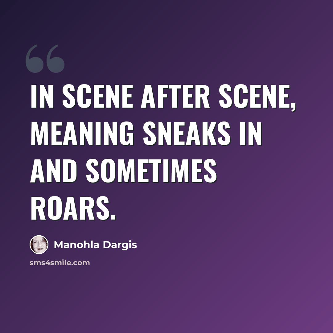 “In scene after scene, meaning sneaks in and sometimes roars.” quote by Manohla Dargis