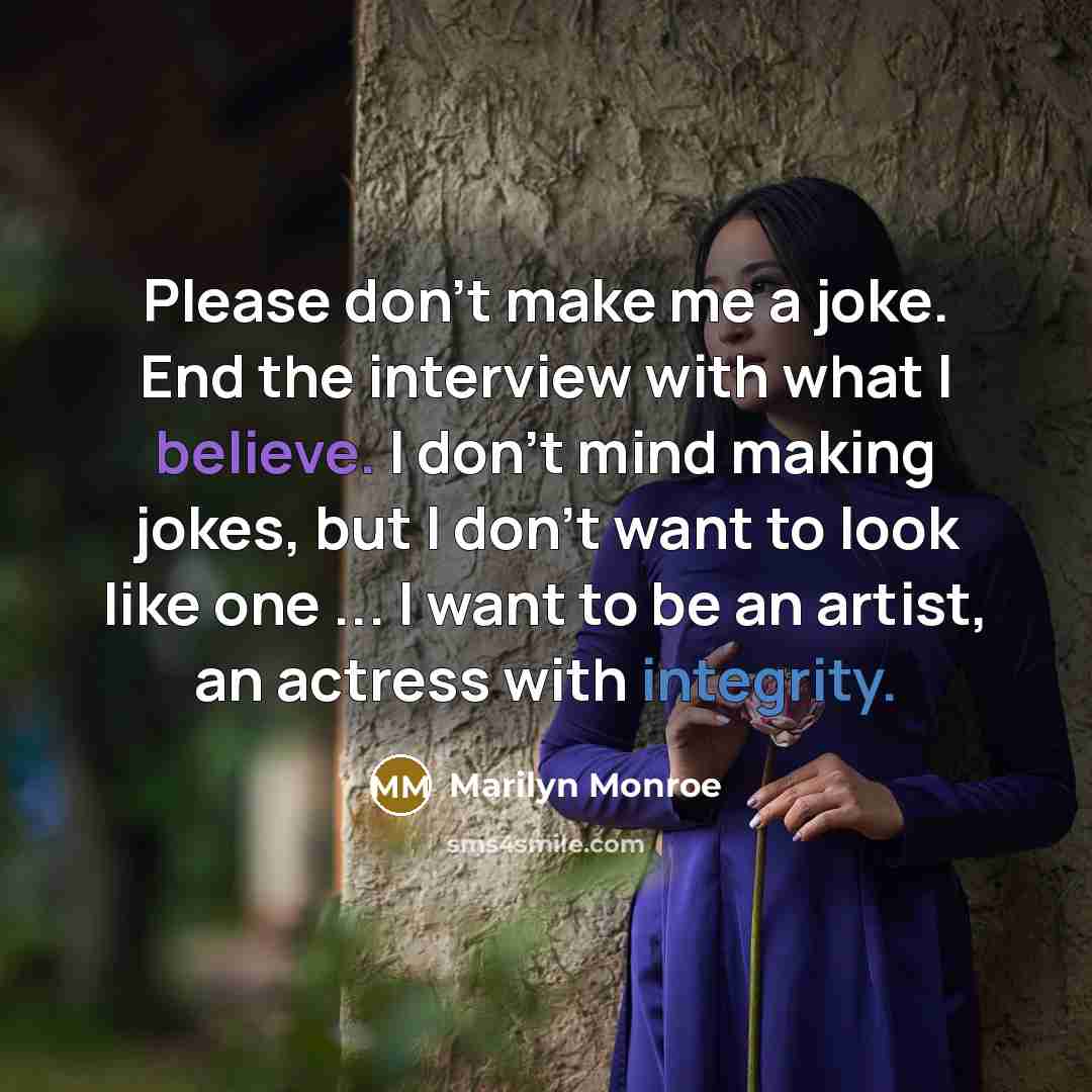 “Please don't make me a joke. End the interview with what I believe. I don't mind making jokes, but I don't want to look like one ... I want to be an artist, an actress with integrity.” quote by Marilyn Monroe