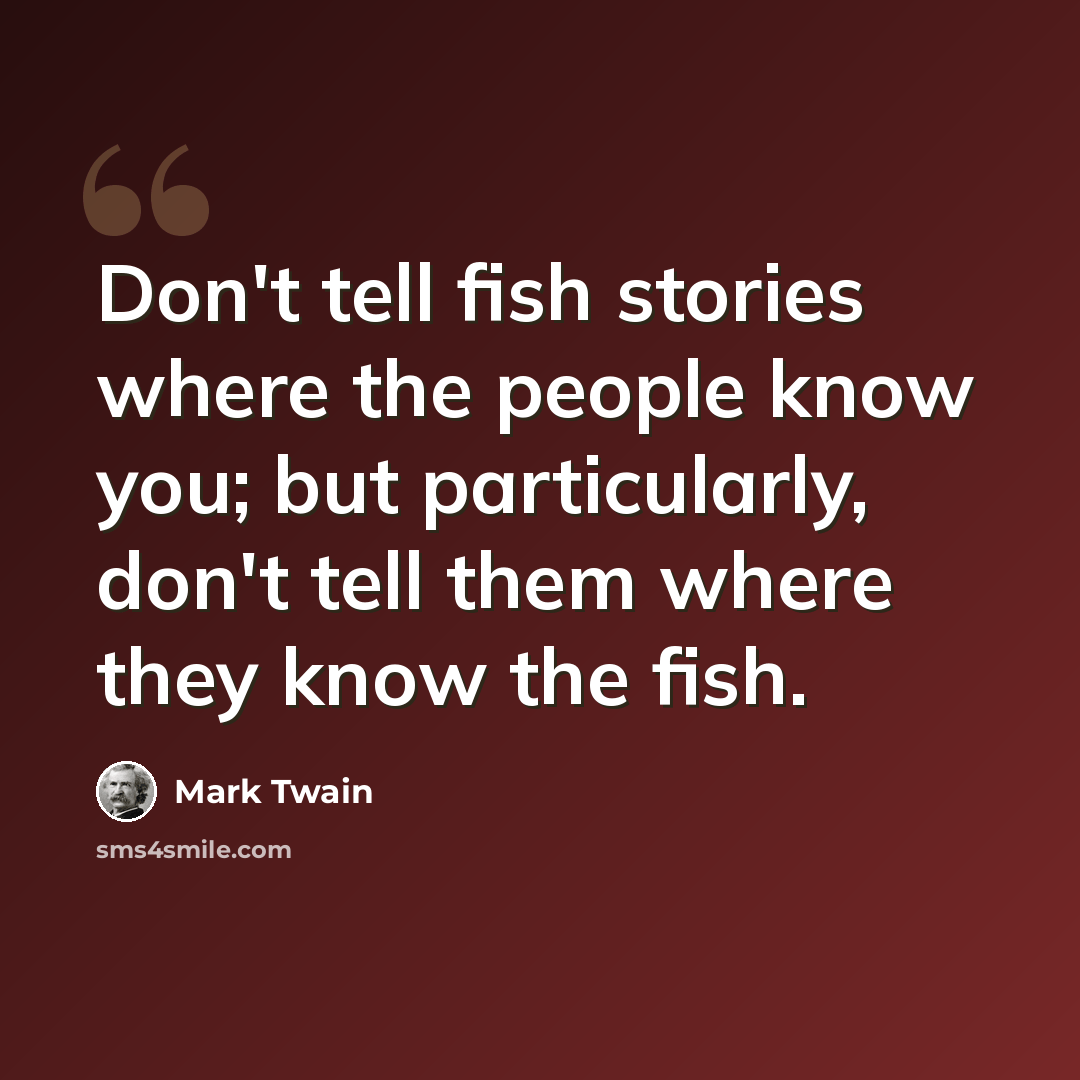 “Don't tell fish stories where the people know you; but particularly, don't tell them where they know the fish.” quote by Mark Twain