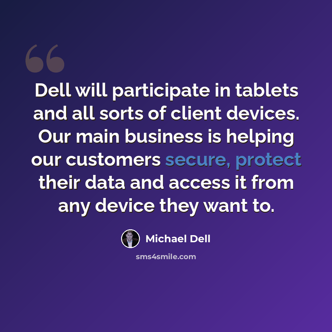 “Dell will participate in tablets and all sorts of client devices. Our main business is helping our customers secure, protect their data and access it from any device they want to.” quote by Michael Dell