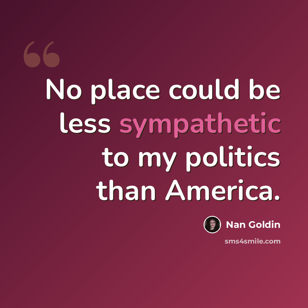 “No place could be less sympathetic to my politics than America.” quote by Nan Goldin