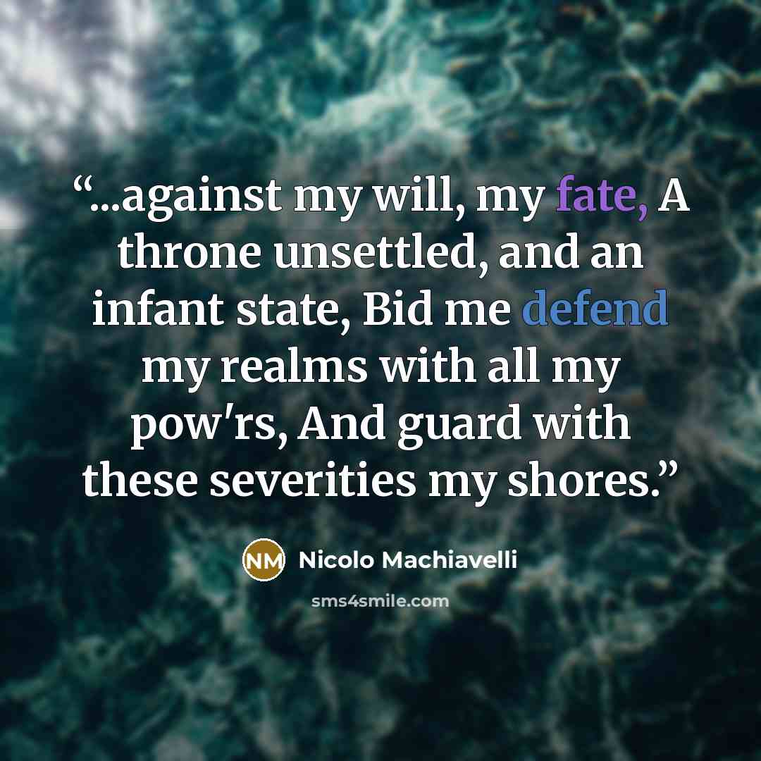 “...against my will, my fate, A throne unsettled, and an infant state, Bid me defend my realms with all my pow'rs, And guard with these severities my shores.” quote by Nicolo Machiavelli