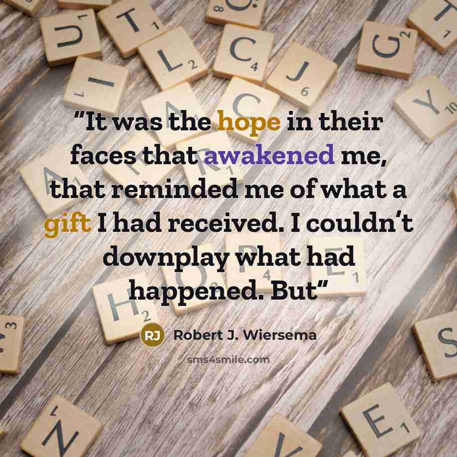“It was the hope in their faces that awakened me, that reminded me of what a gift I had received. I couldn’t downplay what had happened. But” quote by Robert J. Wiersema
