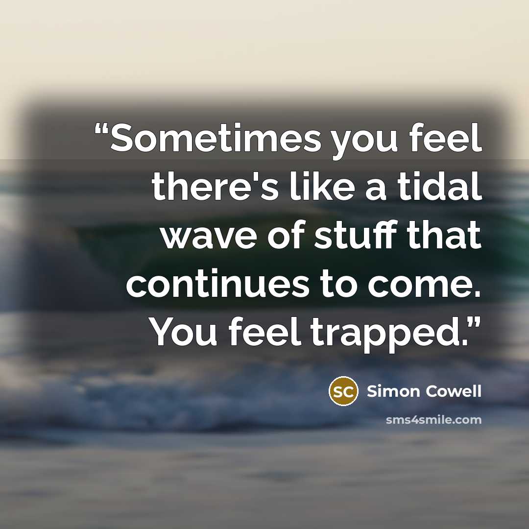 “Sometimes you feel there's like a tidal wave of stuff that continues to come. You feel trapped.” quote by Simon Cowell