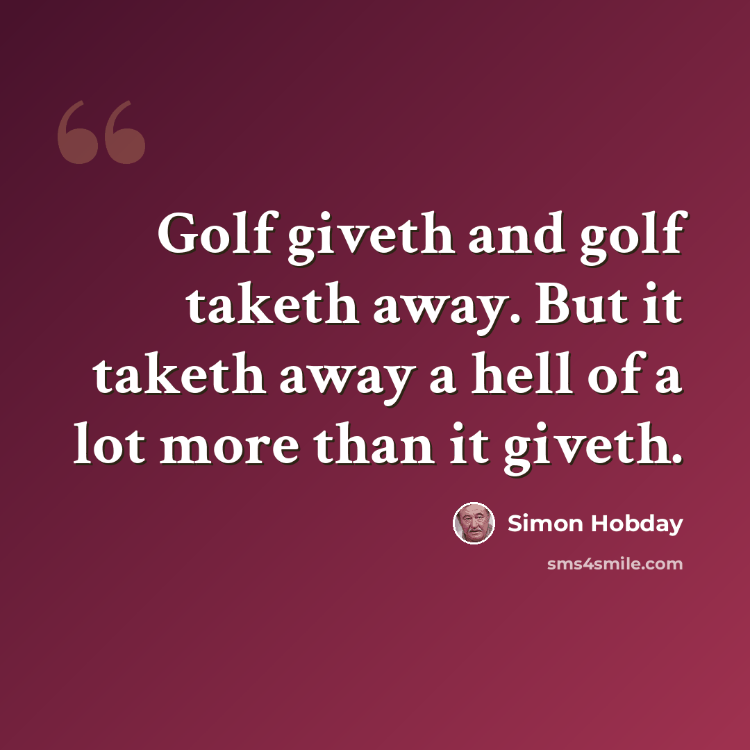 “Golf giveth and golf taketh away. But it taketh away a hell of a lot more than it giveth.” quote by Simon Hobday