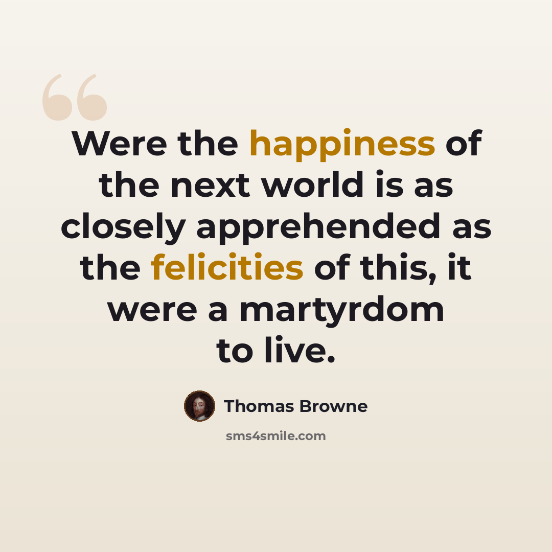 “Were the happiness of the next world is as closely apprehended as the felicities of this, it were a martyrdom to live.” quote by Thomas Browne