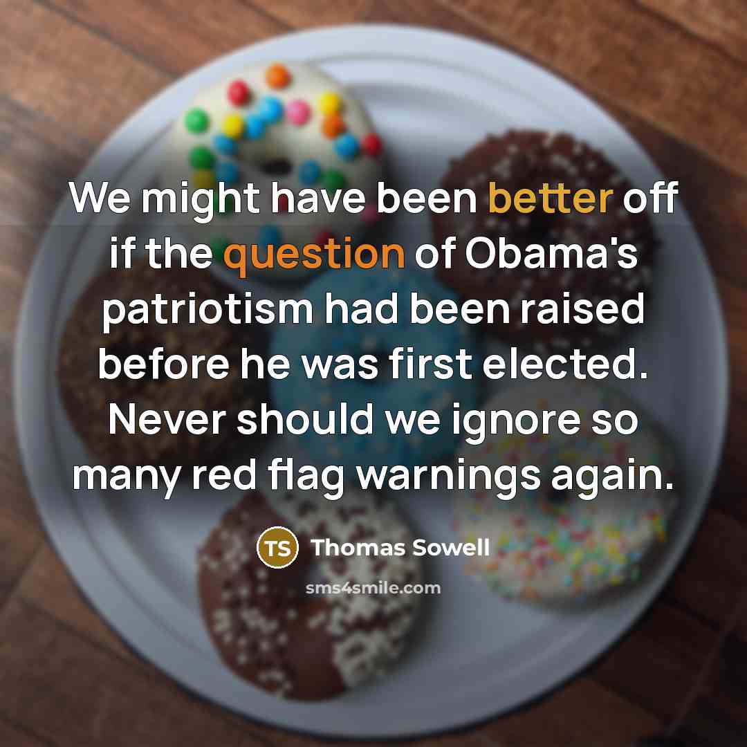 “We might have been better off if the question of Obama's patriotism had been raised before he was first elected. Never should we ignore so many red flag warnings again.” quote by Thomas Sowell