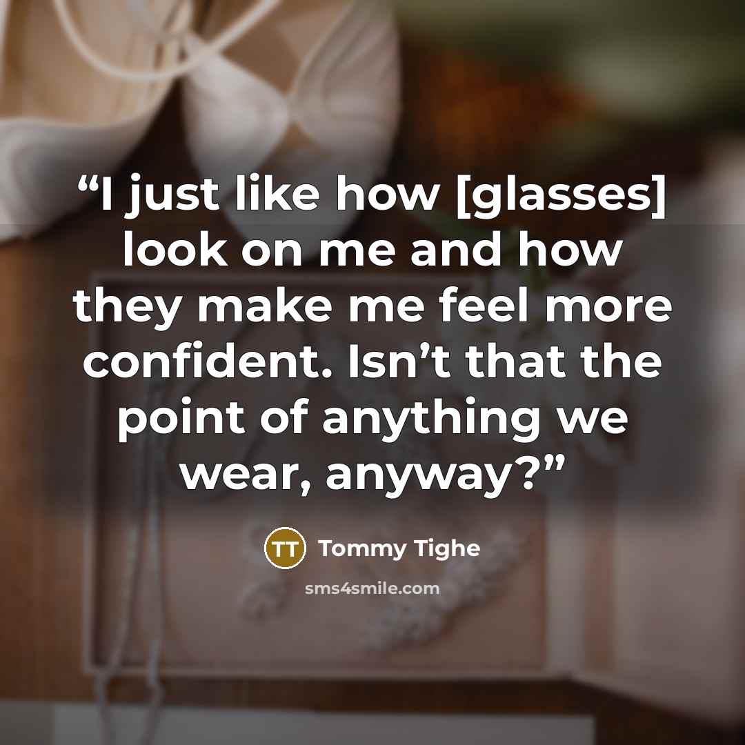 “I just like how [glasses] look on me and how they make me feel more confident. Isn’t that the point of anything we wear, anyway?” quote by Tommy Tighe