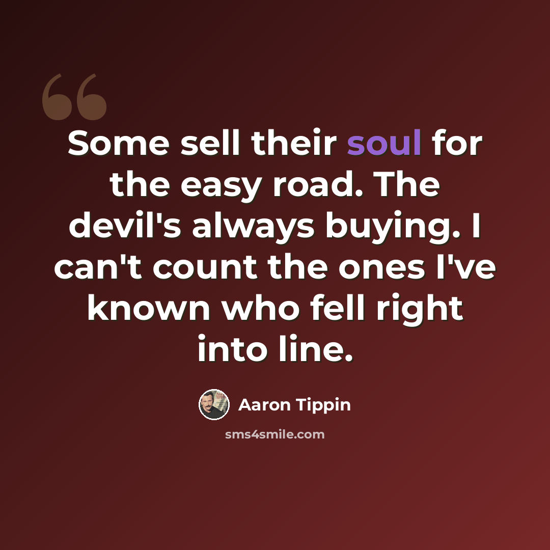 “Some sell their soul for the easy road. The devil's always buying. I can't count the ones I've known who fell right into line.” quote by Aaron Tippin