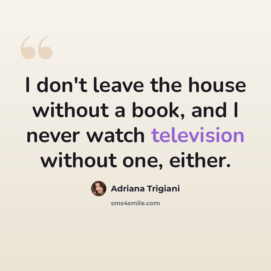 “I don't leave the house without a book, and I never watch television without one, either.” quote by Adriana Trigiani