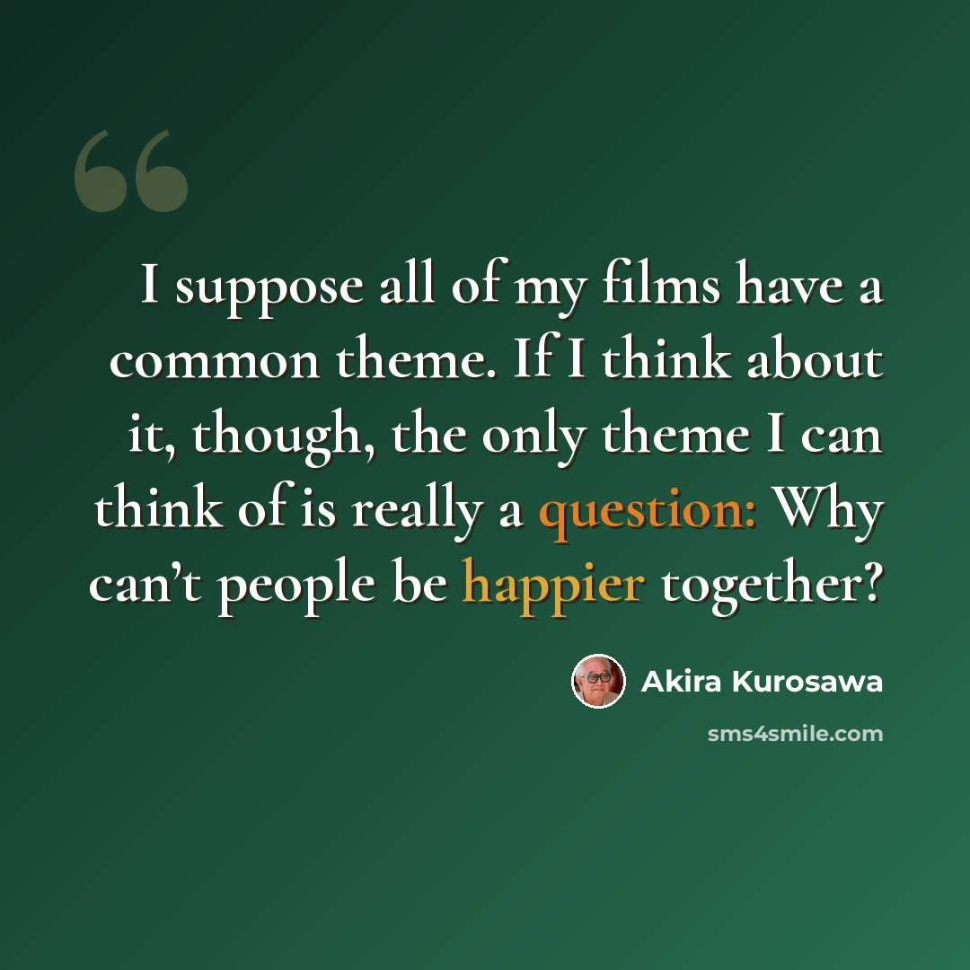 “I suppose all of my films have a common theme. If I think about it, though, the only theme I can think of is really a question: Why can’t people be happier together?” quote by Akira Kurosawa