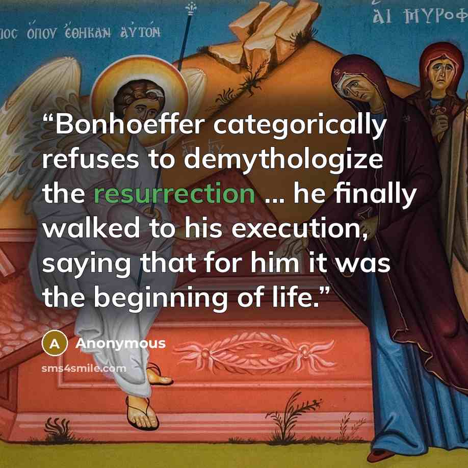 “Bonhoeffer categorically refuses to demythologize the resurrection ... he finally walked to his execution, saying that for him it was the beginning of life.” quote by Anonymous