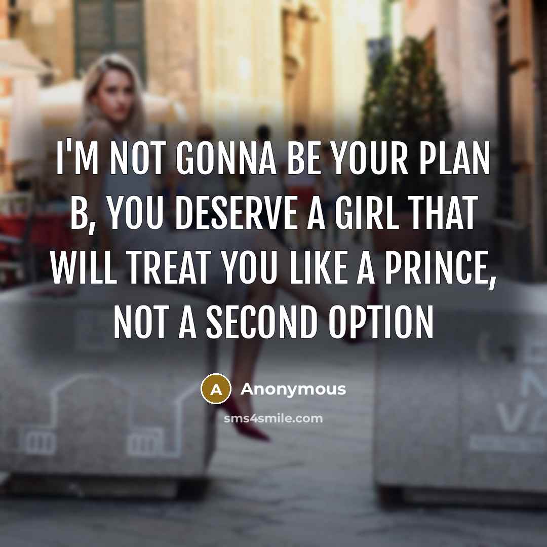 “I'm not gonna be your plan B, you deserve a girl that will treat you like a prince, not a second option” quote by Anonymous
