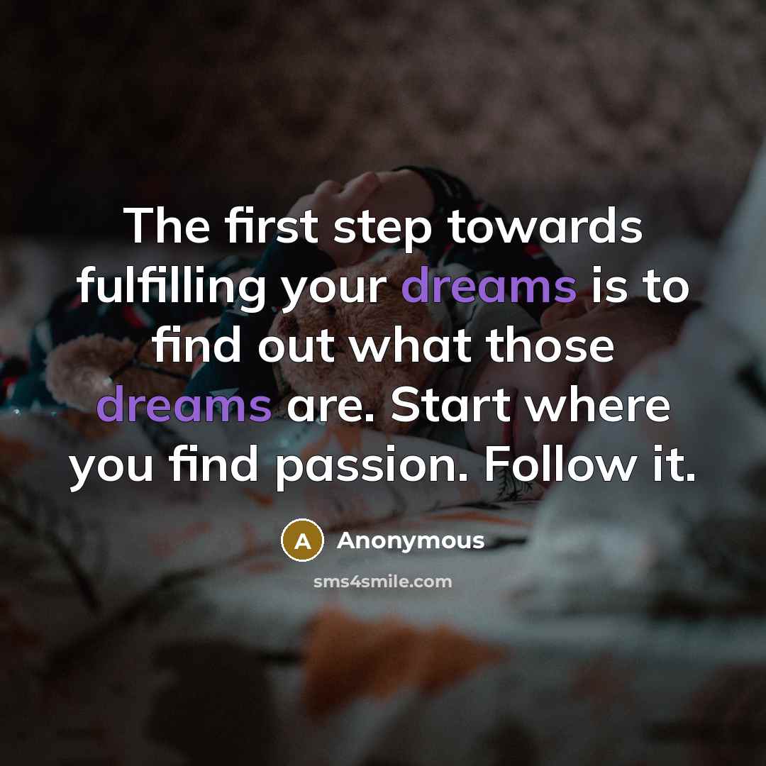 “The first step towards fulfilling your dreams is to find out what those dreams are. Start where you find passion. Follow it.” quote by Anonymous