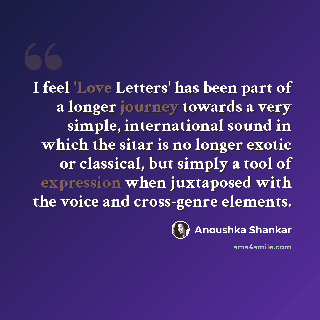 “I feel 'Love Letters' has been part of a longer journey towards a very simple, international sound in which the sitar is no longer exotic or classical, but simply a tool of expression when juxtaposed with the voice and cross-genre elements.” quote by Anoushka Shankar