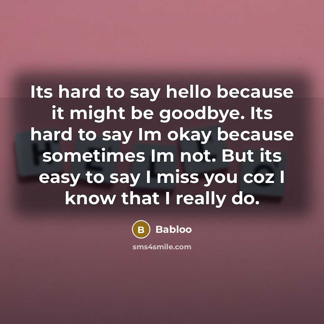 “Its hard to say hello because it might be goodbye. Its hard to say Im okay because sometimes Im not. But its easy to say I miss you coz I know that I really do.” quote by Babloo
