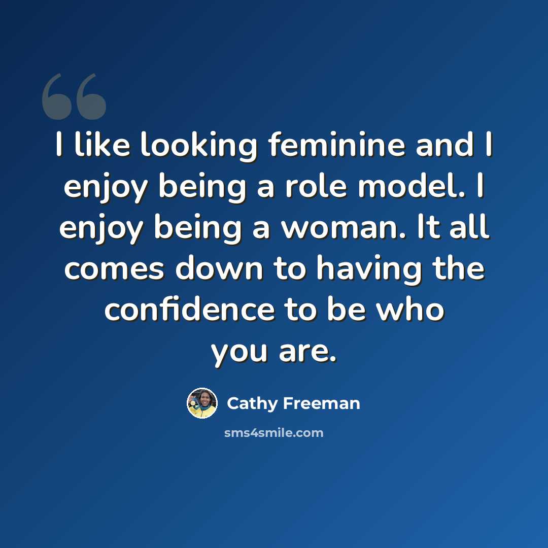 “I like looking feminine and I enjoy being a role model. I enjoy being a woman. It all comes down to having the confidence to be who you are.” quote by Cathy Freeman