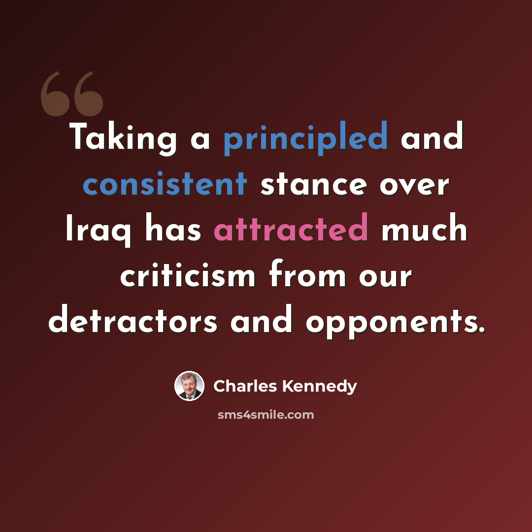 “Taking a principled and consistent stance over Iraq has attracted much criticism from our detractors and opponents.” quote by Charles Kennedy