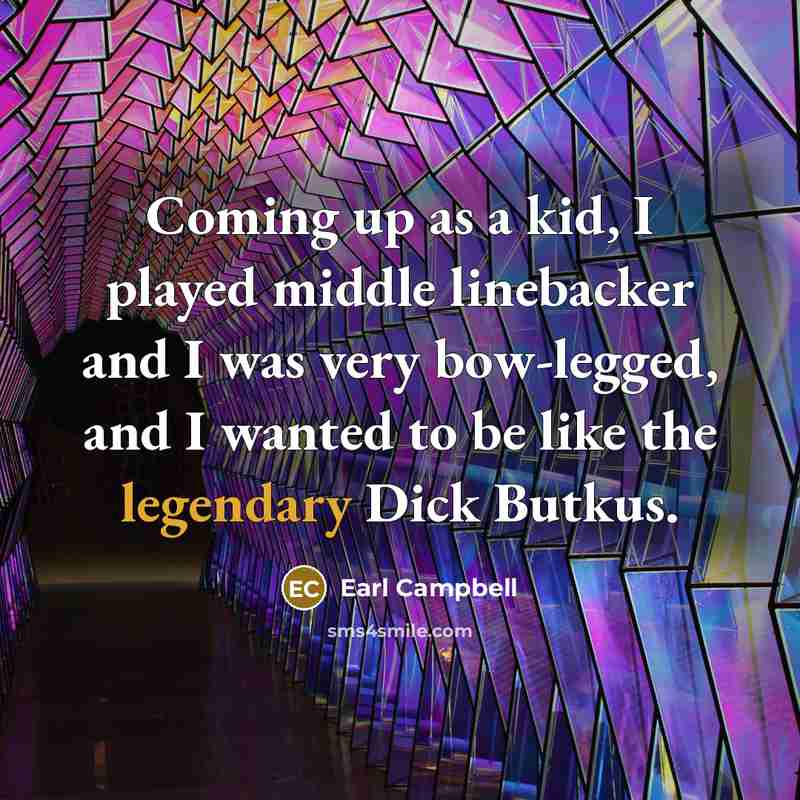 “Coming up as a kid, I played middle linebacker and I was very bow-legged, and I wanted to be like the legendary Dick Butkus.” quote by Earl Campbell