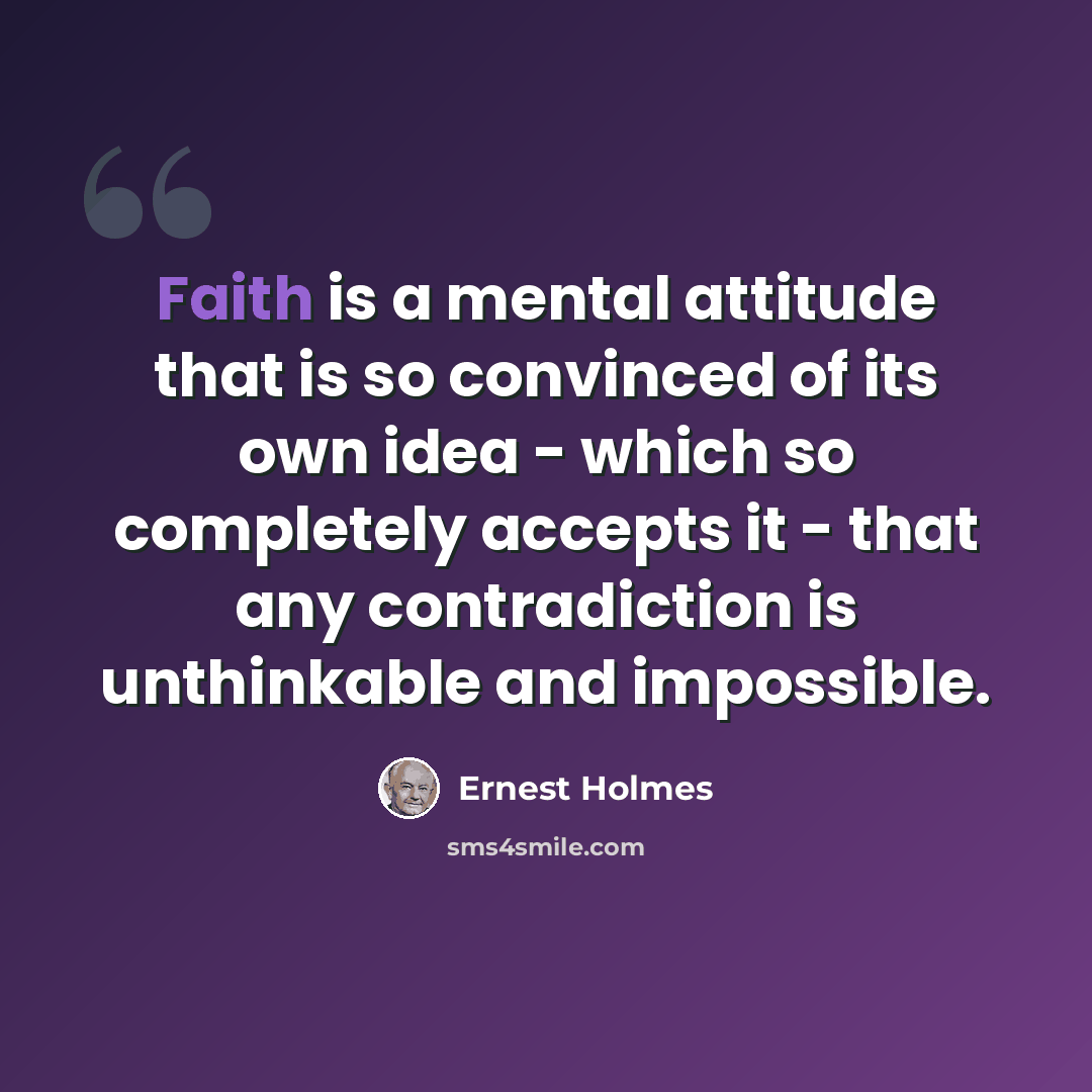 “Faith is a mental attitude that is so convinced of its own idea - which so completely accepts it - that any contradiction is unthinkable and impossible.” quote by Ernest Holmes