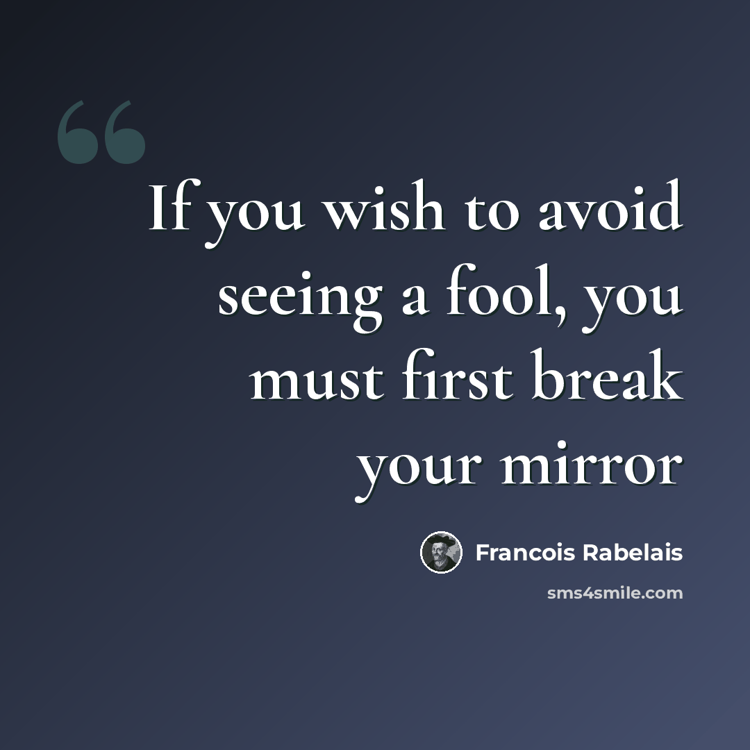“If you wish to avoid seeing a fool, you must first break your mirror” quote by Francois Rabelais
