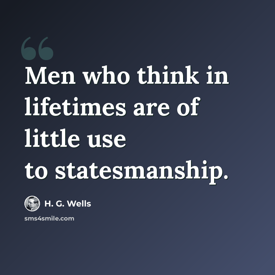 “Men who think in lifetimes are of little use to statesmanship.” quote by H. G. Wells