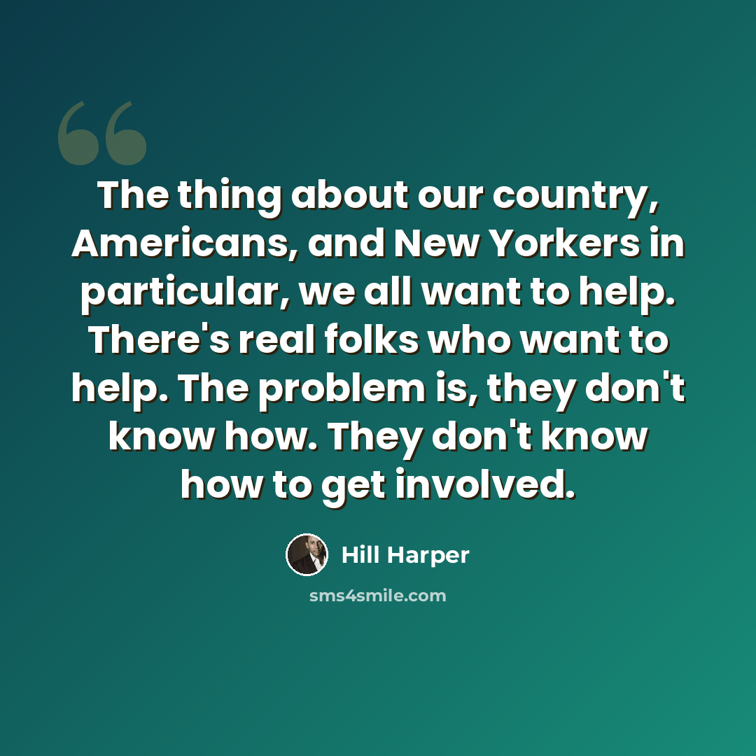 “The thing about our country, Americans, and New Yorkers in particular, we all want to help. There's real folks who want to help. The problem is, they don't know how. They don't know how to get involved.” quote by Hill Harper