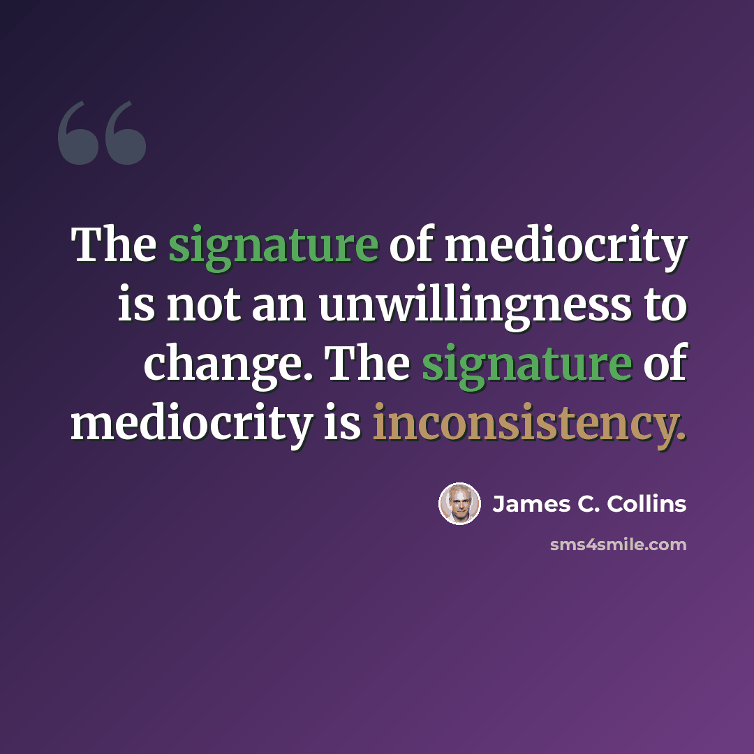 “The signature of mediocrity is not an unwillingness to change. The signature of mediocrity is inconsistency.” quote by James C. Collins