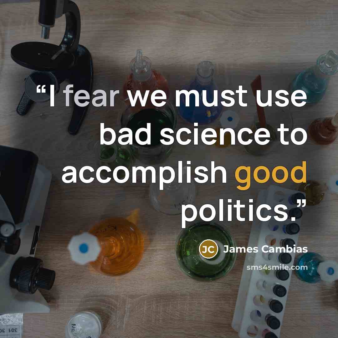 “I fear we must use bad science to accomplish good politics.” quote by James Cambias