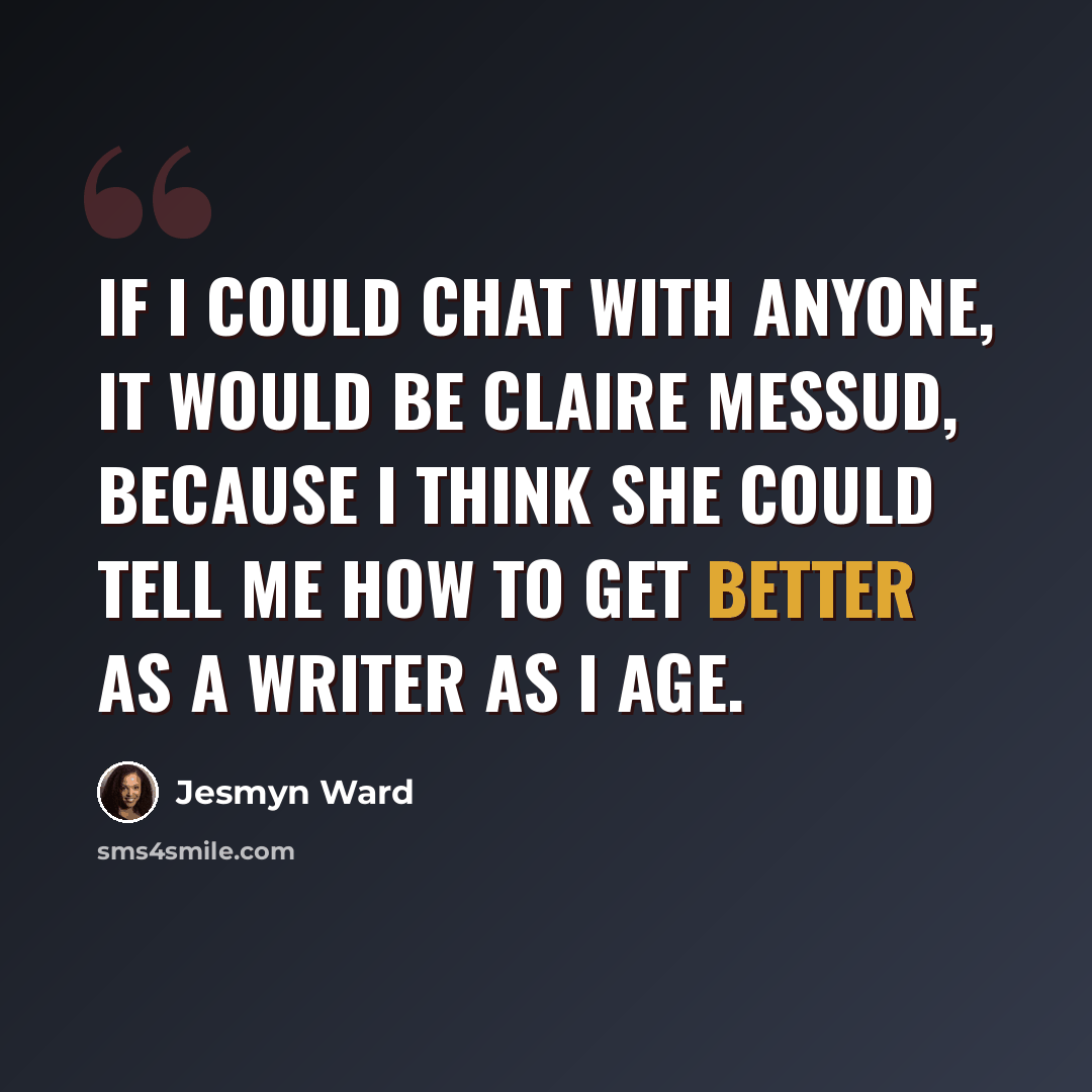 “If I could chat with anyone, it would be Claire Messud, because I think she could tell me how to get better as a writer as I age.” quote by Jesmyn Ward