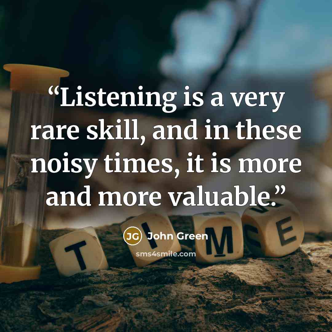 “Listening is a very rare skill, and in these noisy times, it is more and more valuable.” quote by John Green
