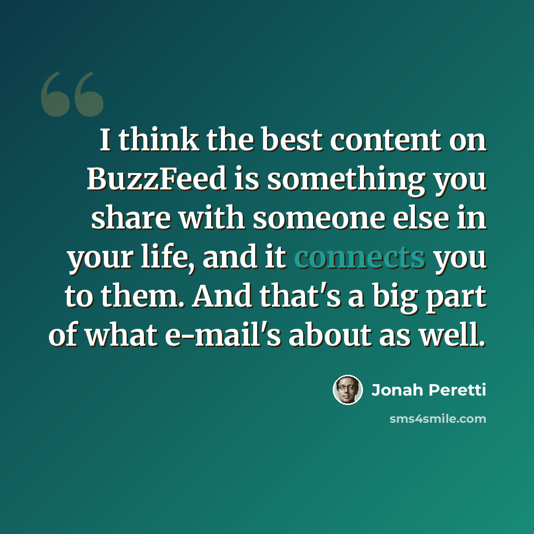 “I think the best content on BuzzFeed is something you share with someone else in your life, and it connects you to them. And that's a big part of what e-mail's about as well.” quote by Jonah Peretti