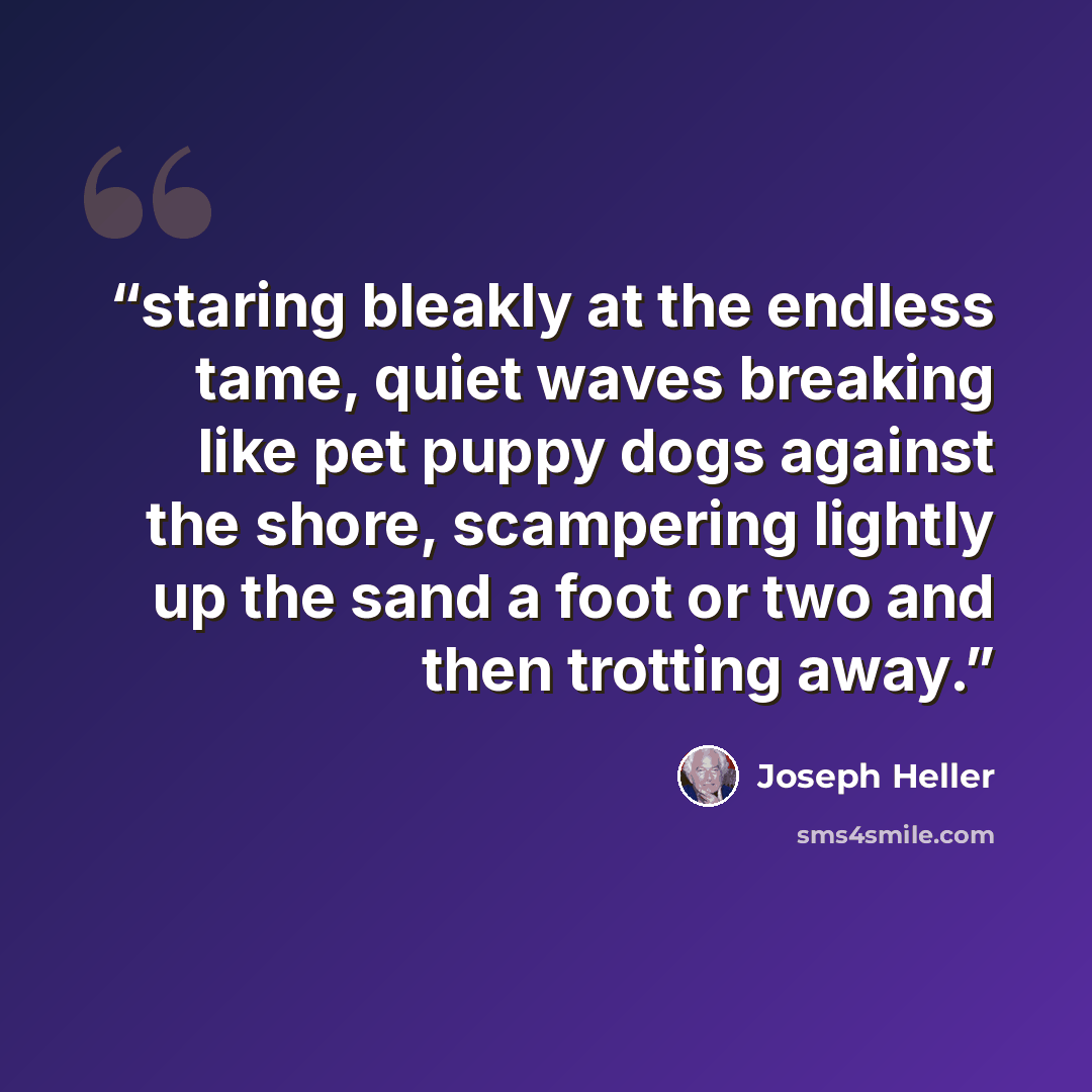 “staring bleakly at the endless tame, quiet waves breaking like pet puppy dogs against the shore, scampering lightly up the sand a foot or two and then trotting away.” quote by Joseph Heller