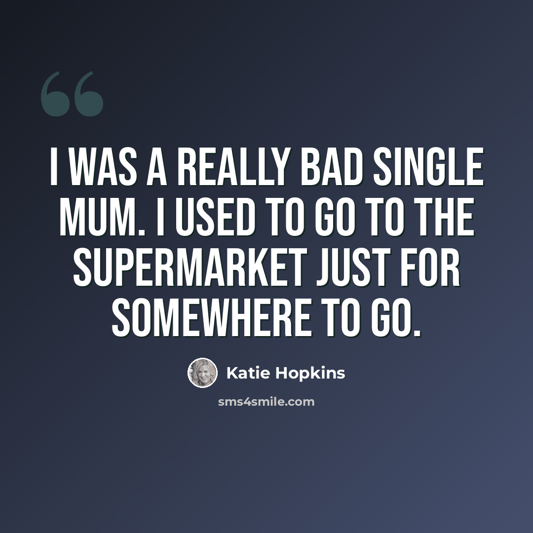 “I was a really bad single mum. I used to go to the supermarket just for somewhere to go.” quote by Katie Hopkins