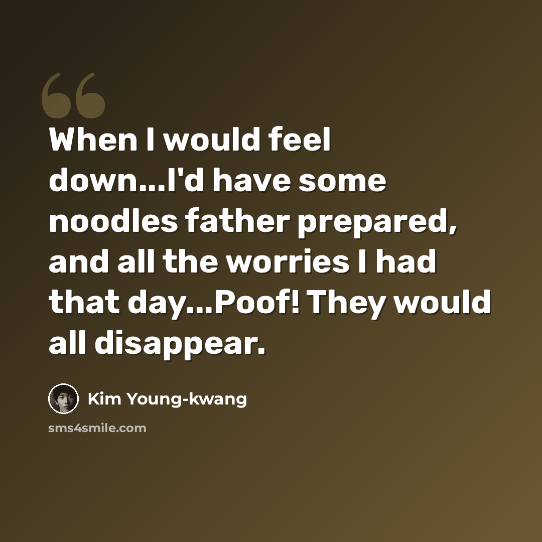 “When I would feel down...I'd have some noodles father prepared, and all the worries I had that day...Poof! They would all disappear.” quote by Kim Young-kwang