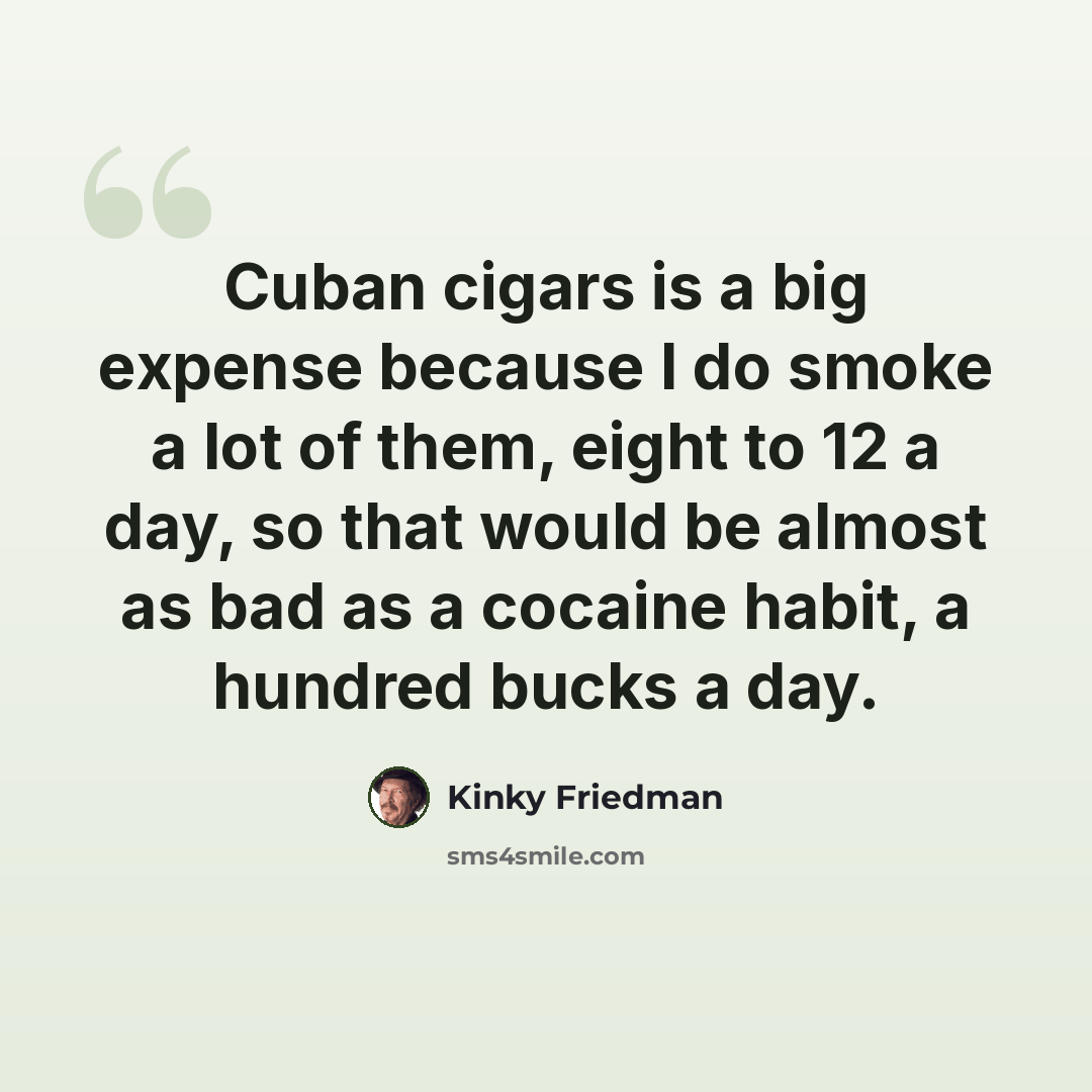 “Cuban cigars is a big expense because I do smoke a lot of them, eight to 12 a day, so that would be almost as bad as a cocaine habit, a hundred bucks a day.” quote by Kinky Friedman