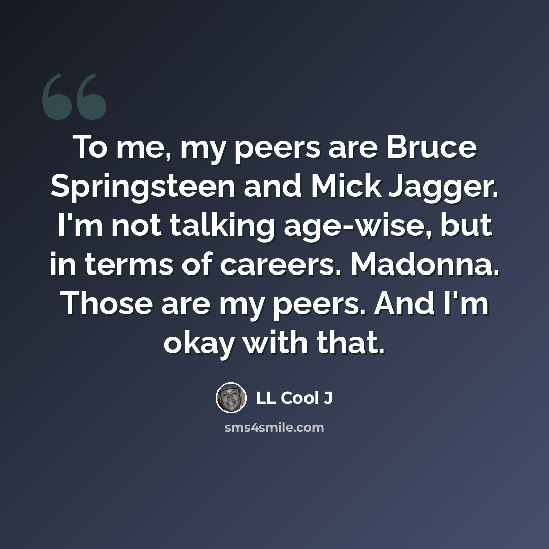 “To me, my peers are Bruce Springsteen and Mick Jagger. I'm not talking age-wise, but in terms of careers. Madonna. Those are my peers. And I'm okay with that.” quote by LL Cool J