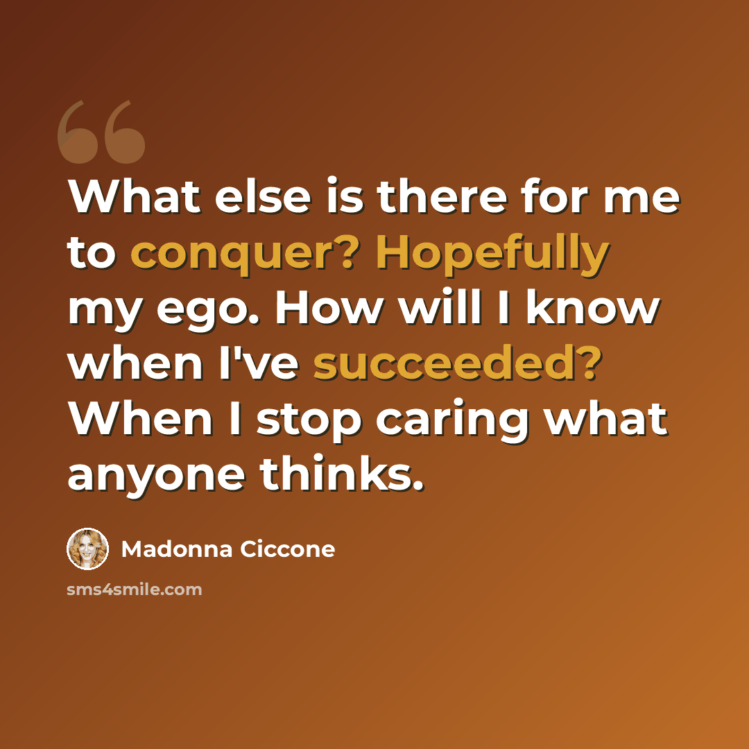 “What else is there for me to conquer? Hopefully my ego. How will I know when I've succeeded? When I stop caring what anyone thinks.” quote by Madonna Ciccone