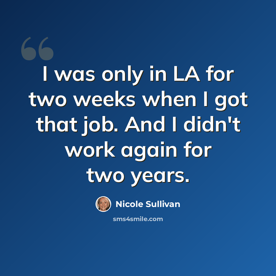 “I was only in LA for two weeks when I got that job. And I didn't work again for two years.” quote by Nicole Sullivan