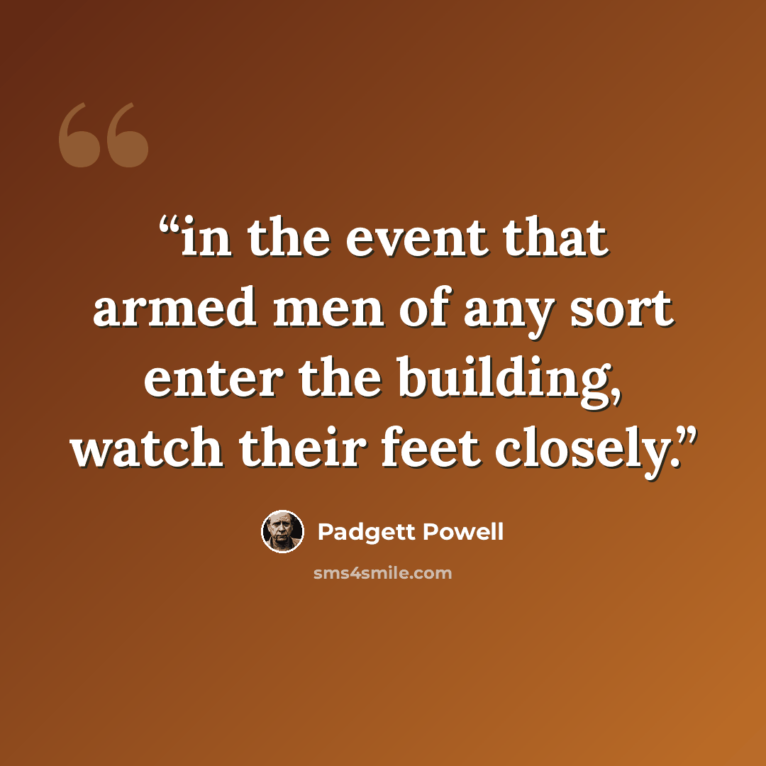 “in the event that armed men of any sort enter the building, watch their feet closely.” quote by Padgett Powell