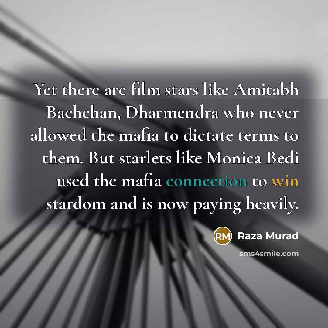 “Yet there are film stars like Amitabh Bachchan, Dharmendra who never allowed the mafia to dictate terms to them. But starlets like Monica Bedi used the mafia connection to win stardom and is now paying heavily.” quote by Raza Murad