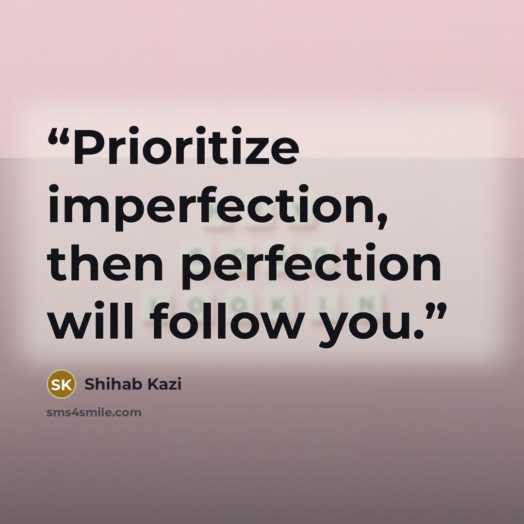 “Prioritize imperfection, then perfection will follow you.” quote by Shihab Kazi
