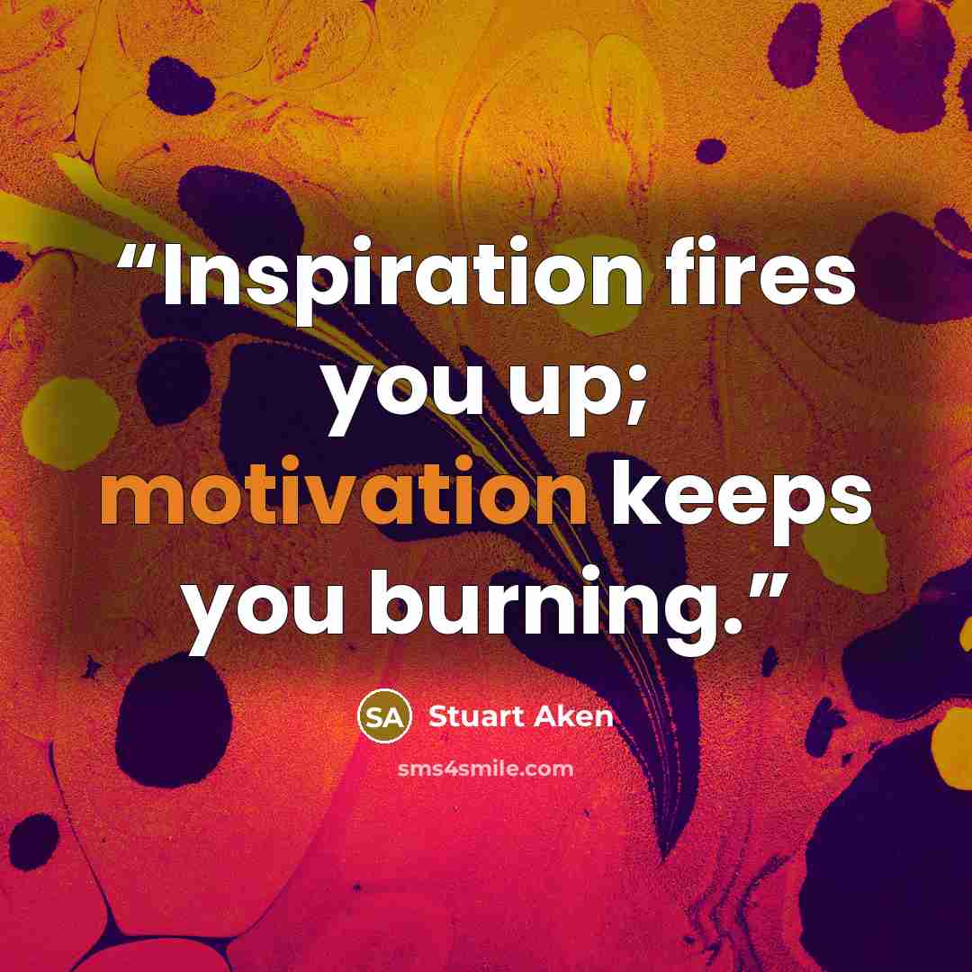 “Inspiration fires you up; motivation keeps you burning.” quote by Stuart Aken